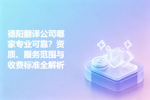 德阳翻译公司哪家专业可靠？资质、服务范围与收费标准全解析