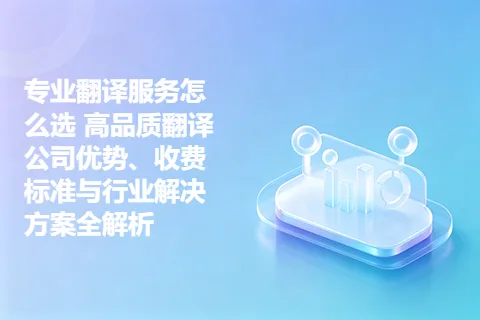 专业翻译服务怎么选 高品质翻译公司优势、收费标准与行业解决方案全解析