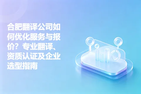 合肥翻译公司如何优化服务与报价？专业翻译、资质认证及企业选型指南