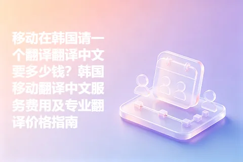 移动在韩国请一个翻译翻译中文要多少钱？韩国移动翻译中文服务费用及专业翻译价格指南