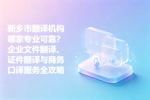新乡市翻译机构哪家专业可靠？企业文件翻译、证件翻译与商务口译服务全攻略
