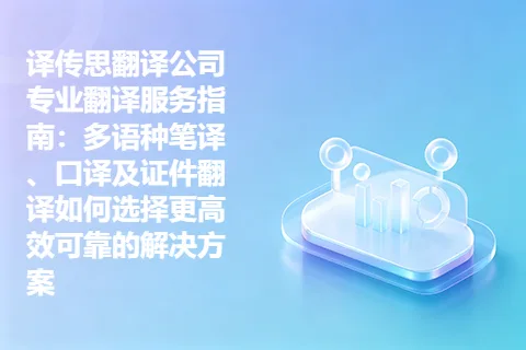 译传思翻译公司专业翻译服务指南：多语种笔译、口译及证件翻译如何选择更高效可靠的解决方案