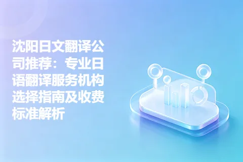 沈阳日文翻译公司推荐：专业日语翻译服务机构选择指南及收费标准解析