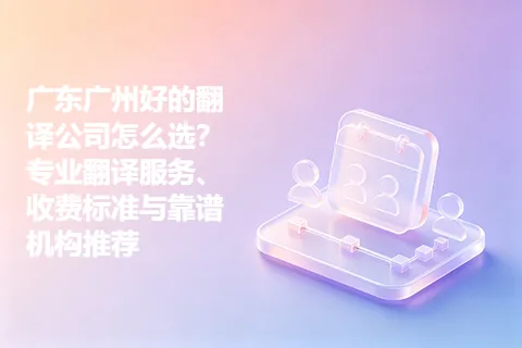 广东广州好的翻译公司怎么选？专业翻译服务、收费标准与靠谱机构推荐
