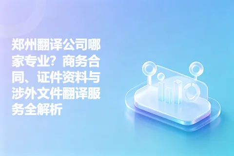 郑州翻译公司哪家专业？商务合同、证件资料与涉外文件翻译服务全解析