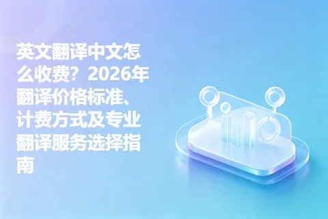英文翻译中文怎么收费？2026年翻译价格标准、计费方式及专业翻译服务选择指南