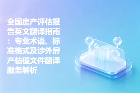 全国房产评估报告英文翻译指南：专业术语、标准格式及涉外房产估值文件翻译服务解析