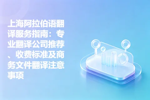 上海阿拉伯语翻译服务指南：专业翻译公司推荐、收费标准及商务文件翻译注意事项