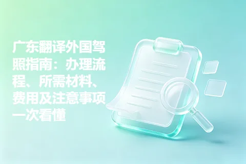 广东翻译外国驾照指南：办理流程、所需材料、费用及注意事项一次看懂