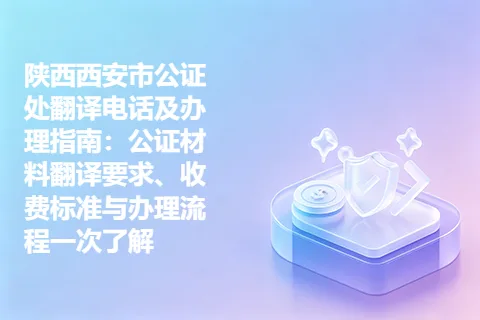 陕西西安市公证处翻译电话及办理指南：公证材料翻译要求、收费标准与办理流程一次了解