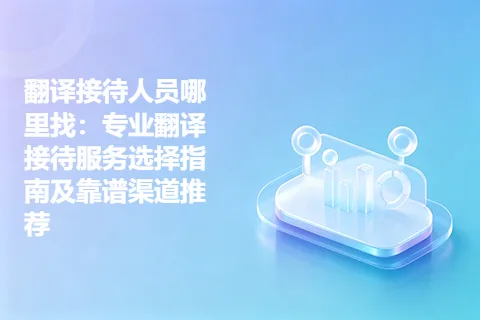 翻译接待人员哪里找：专业翻译接待服务选择指南及靠谱渠道推荐