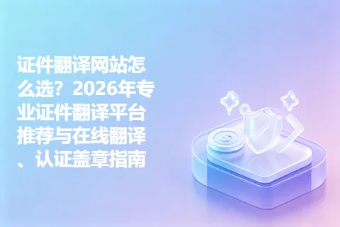 证件翻译网站怎么选？2026年专业证件翻译平台推荐与在线翻译、认证盖章指南