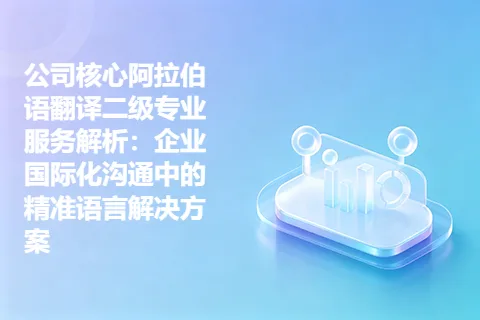 公司核心阿拉伯语翻译二级专业服务解析：企业国际化沟通中的精准语言解决方案