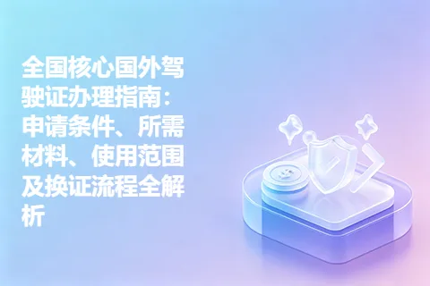 全国核心国外驾驶证办理指南：申请条件、所需材料、使用范围及换证流程全解析