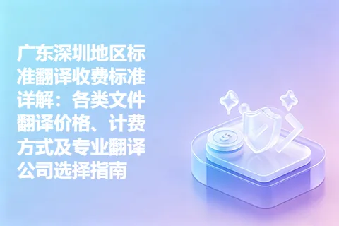 广东深圳地区标准翻译收费标准详解：各类文件翻译价格、计费方式及专业翻译公司选择指南