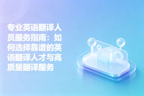 专业英语翻译人员服务指南：如何选择靠谱的英语翻译人才与高质量翻译服务