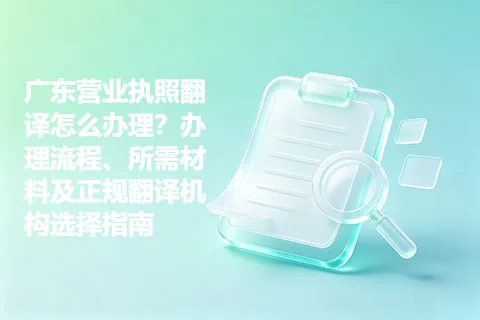 广东营业执照翻译怎么办理？办理流程、所需材料及正规翻译机构选择指南