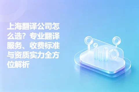 上海翻译公司怎么选？专业翻译服务、收费标准与资质实力全方位解析
