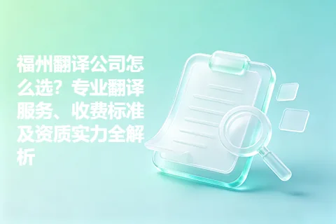 福州翻译公司怎么选？专业翻译服务、收费标准及资质实力全解析