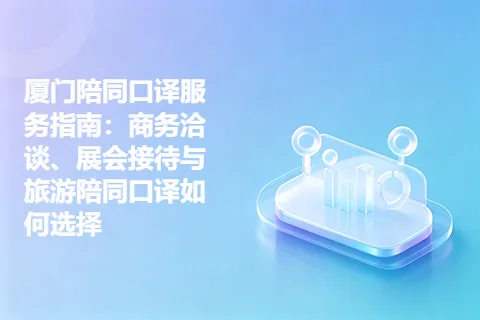 厦门陪同口译服务指南：商务洽谈、展会接待与旅游陪同口译如何选择