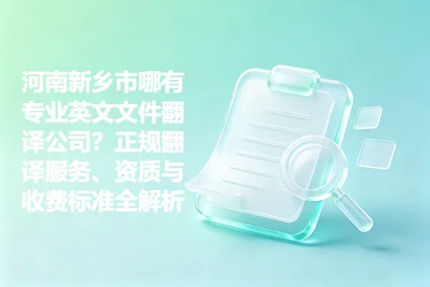 河南新乡市哪有专业英文文件翻译公司？正规翻译服务、资质与收费标准全解析