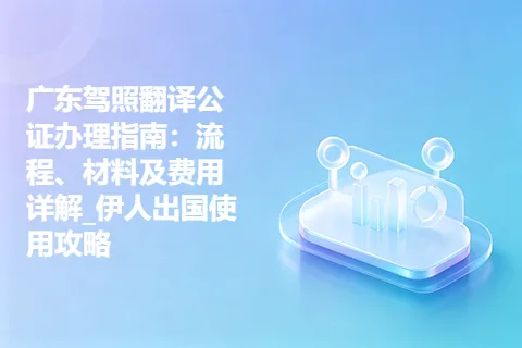 广东驾照翻译公证办理指南：流程、材料及费用详解_伊人出国使用攻略