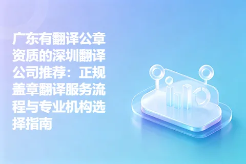 广东有翻译公章资质的深圳翻译公司推荐：正规盖章翻译服务流程与专业机构选择指南