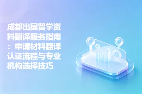 成都出国留学资料翻译服务指南：申请材料翻译认证流程与专业机构选择技巧