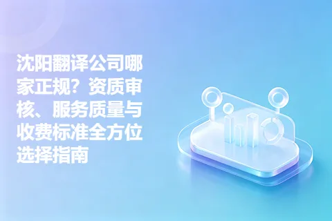 沈阳翻译公司哪家正规？资质审核、服务质量与收费标准全方位选择指南