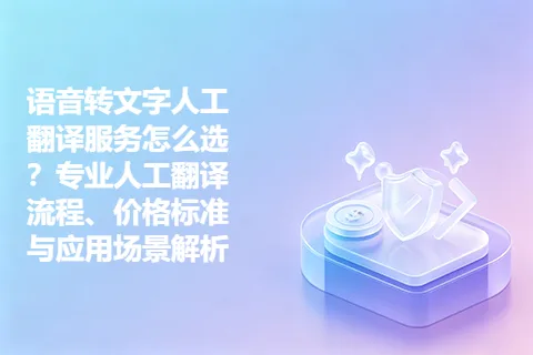 语音转文字人工翻译服务怎么选？专业人工翻译流程、价格标准与应用场景解析