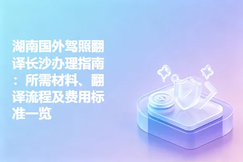 湖南国外驾照翻译长沙办理指南：所需材料、翻译流程及费用标准一览