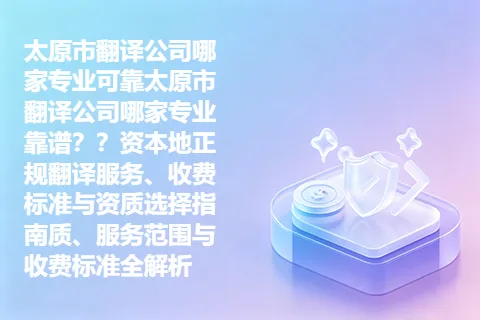 太原市翻译公司哪家专业可靠太原市翻译公司哪家专业靠谱？？资本地正规翻译服务、收费标准与资质选择指南质、服务范围与收费标准全解析