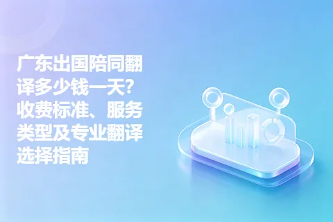 广东出国陪同翻译多少钱一天？收费标准、服务类型及专业翻译选择指南