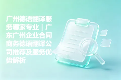广州德语翻译服务哪家专业｜广东广州企业合同商务德语翻译公司推荐及服务优势解析