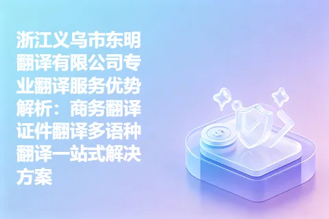 浙江义乌市东明翻译有限公司专业翻译服务优势解析：商务翻译证件翻译多语种翻译一站式解决方案