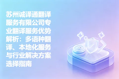 苏州诚译通翻译服务有限公司专业翻译服务优势解析：多语种翻译、本地化服务与行业解决方案选择指南