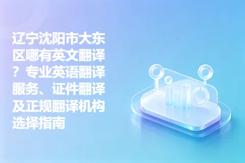 辽宁沈阳市大东区哪有英文翻译？专业英语翻译服务、证件翻译及正规翻译机构选择指南