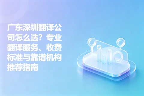 广东深圳翻译公司怎么选？专业翻译服务、收费标准与靠谱机构推荐指南