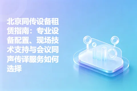 北京同传设备租赁指南：专业设备配置、现场技术支持与会议同声传译服务如何选择