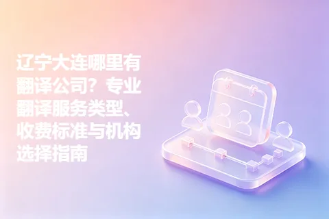 辽宁大连哪里有翻译公司？专业翻译服务类型、收费标准与机构选择指南