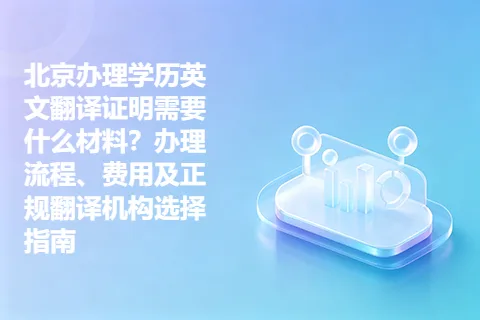 北京办理学历英文翻译证明需要什么材料？办理流程、费用及正规翻译机构选择指南