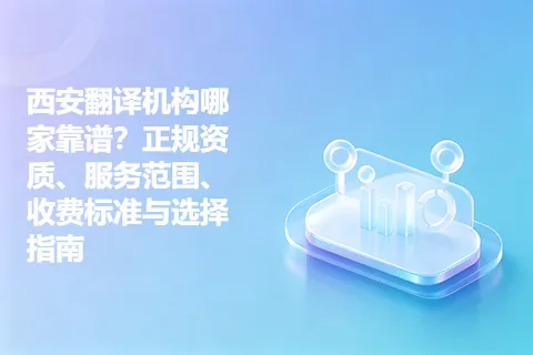 西安翻译机构哪家靠谱？正规资质、服务范围、收费标准与选择指南