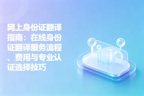 网上身份证翻译指南：在线身份证翻译服务流程、费用与专业认证选择技巧