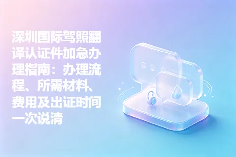 深圳国际驾照翻译认证件加急办理指南：办理流程、所需材料、费用及出证时间一次说清