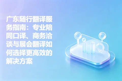 广东随行翻译服务指南：专业陪同口译、商务洽谈与展会翻译如何选择更高效的解决方案