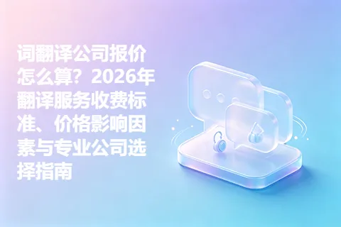 词翻译公司报价怎么算？2026年翻译服务收费标准、价格影响因素与专业公司选择指南