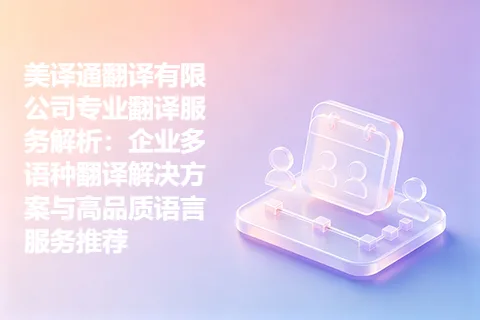 美译通翻译有限公司专业翻译服务解析：企业多语种翻译解决方案与高品质语言服务推荐