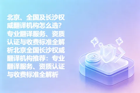 北京、全国及长沙权威翻译机构怎么选？专业翻译服务、资质认证与收费标准全解析北京全国长沙权威翻译机构推荐：专业翻译服务、资质认证与收费标准全解析