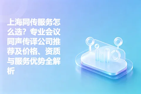 上海同传服务怎么选？专业会议同声传译公司推荐及价格、资质与服务优势全解析