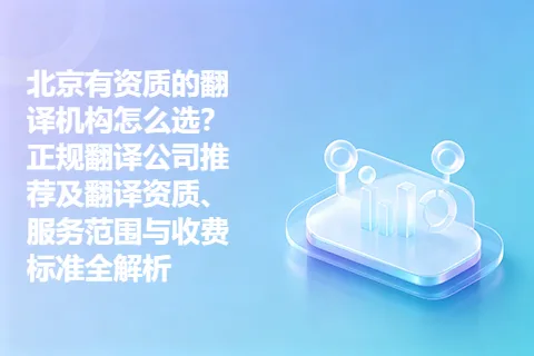 北京有资质的翻译机构怎么选？正规翻译公司推荐及翻译资质、服务范围与收费标准全解析